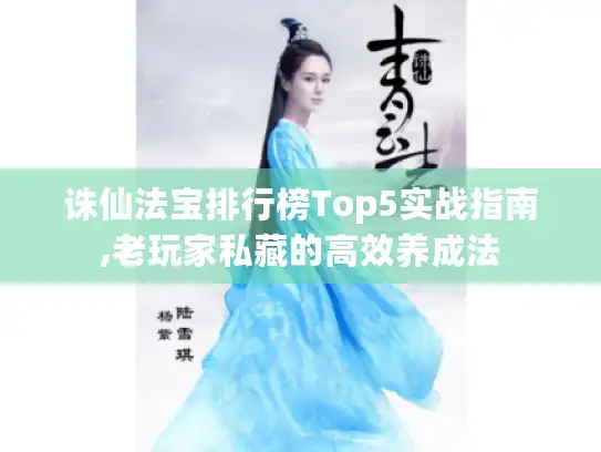 诛仙法宝排行榜Top5实战指南,老玩家私藏的高效养成法 诛仙法宝排行榜Top5实战指南,老玩家私藏的高效养成法
