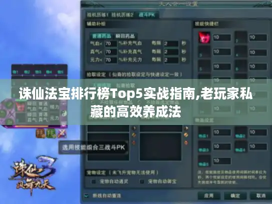 诛仙法宝排行榜Top5实战指南,老玩家私藏的高效养成法 诛仙法宝排行榜Top5实战指南,老玩家私藏的高效养成法