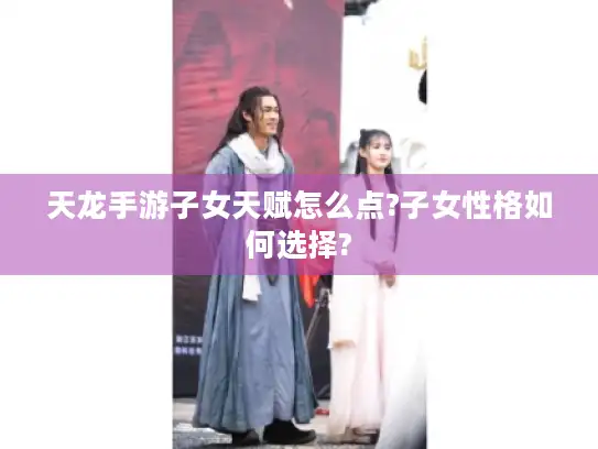 天龙手游子女天赋怎么点?子女性格如何选择?
