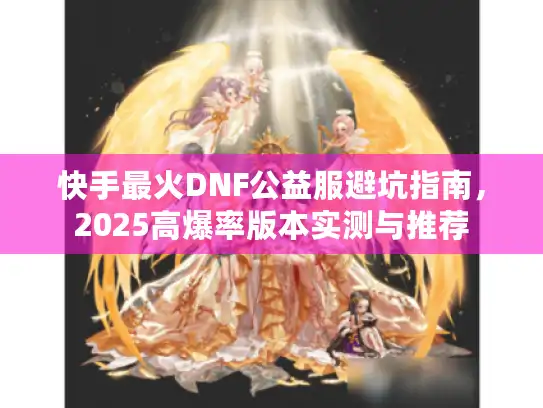 快手最火DNF公益服避坑指南,2025高爆率版本实测与推荐 快手最火DNF公益服避坑指南,2025高爆率版本实测与推荐