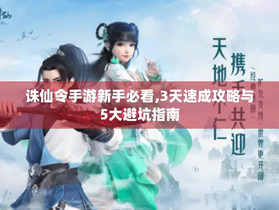 诛仙令手游新手必看,3天速成攻略与5大避坑指南 诛仙令手游新手必看,3天速成攻略与5大避坑指南