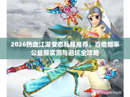 2026热血江湖变态私服推荐,百倍爆率公益服实测与避坑全攻略 2026热血江湖变态私服推荐,百倍爆率公益服实测与避坑全攻略