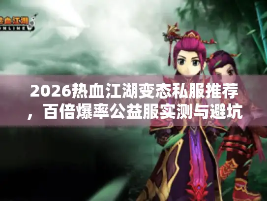 2026热血江湖变态私服推荐,百倍爆率公益服实测与避坑全攻略 2026热血江湖变态私服推荐,百倍爆率公益服实测与避坑全攻略