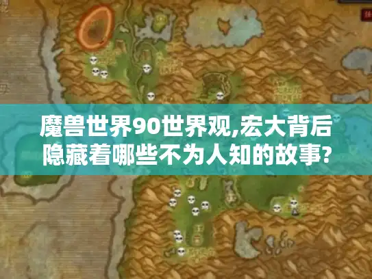 魔兽世界90世界观,宏大背后隐藏着哪些不为人知的故事? 魔兽世界90世界观,宏大背后隐藏着哪些不为人知的故事?