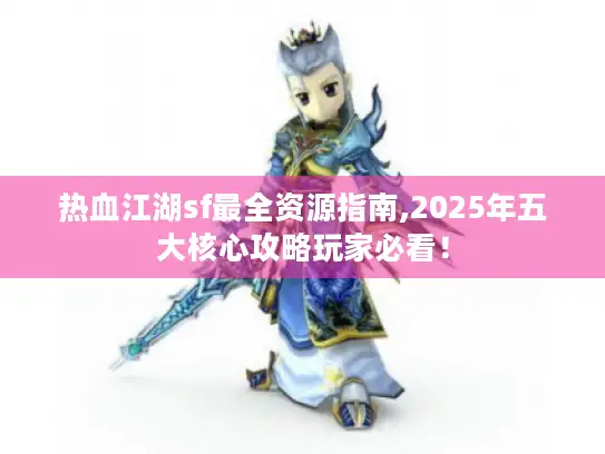 热血江湖sf最全资源指南,2025年五大核心攻略玩家必看！