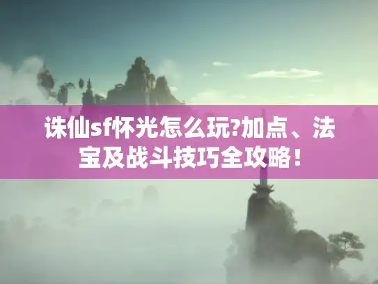 诛仙sf怀光怎么玩?加点、法宝及战斗技巧全攻略！
