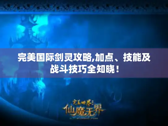 完美国际剑灵攻略,加点、技能及战斗技巧全知晓！