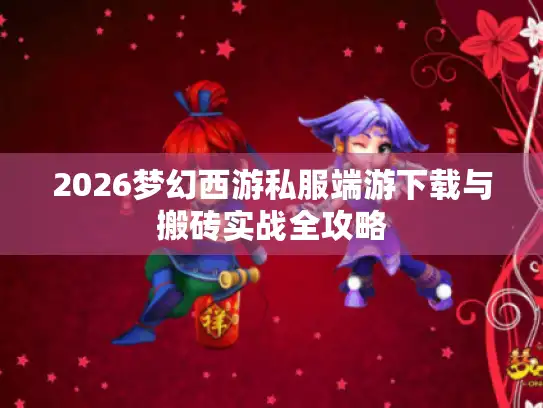2026梦幻西游私服端游下载与搬砖实战全攻略