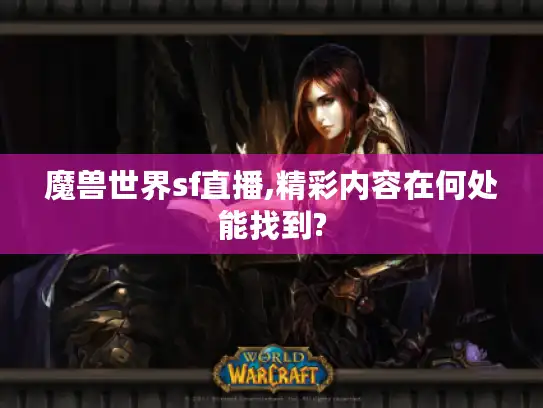 魔兽世界sf直播,精彩内容在何处能找到?