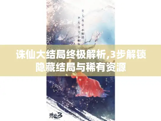 诛仙大结局终极解析,3步解锁隐藏结局与稀有资源