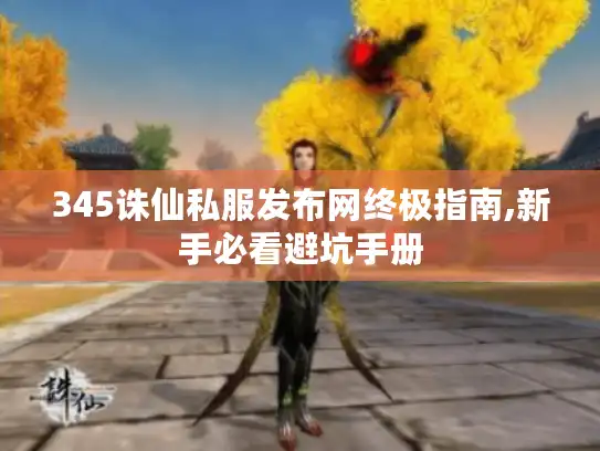 345诛仙私服发布网终极指南,新手必看避坑手册 345诛仙私服发布网终极指南,新手必看避坑手册
