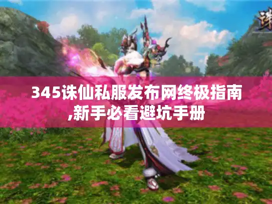 345诛仙私服发布网终极指南,新手必看避坑手册 345诛仙私服发布网终极指南,新手必看避坑手册