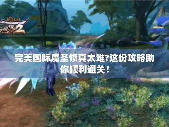 完美国际魔圣修真太难?这份攻略助你顺利通关！