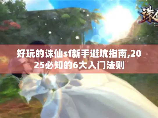 好玩的诛仙sf新手避坑指南,2025必知的6大入门法则