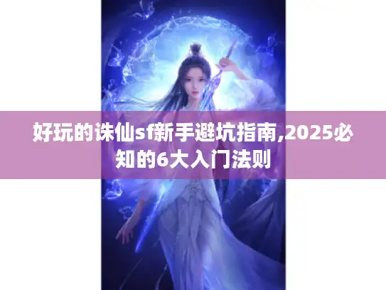 好玩的诛仙sf新手避坑指南,2025必知的6大入门法则