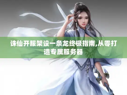 诛仙开服架设一条龙终极指南,从零打造专属服务器