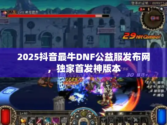 2025抖音最牛DNF公益服发布网，独家首发神版本