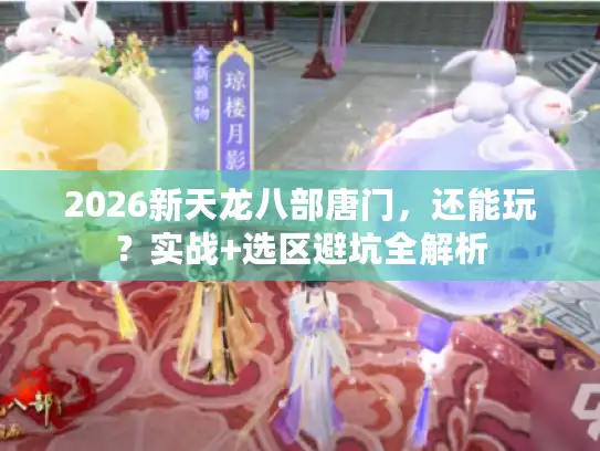 2026新天龙八部唐门,还能玩?实战+选区避坑全解析 2026新天龙八部唐门,还能玩?实战+选区避坑全解析
