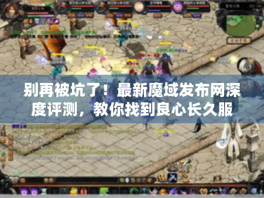 别再被坑了！最新魔域发布网深度评测，教你找到良心长久服