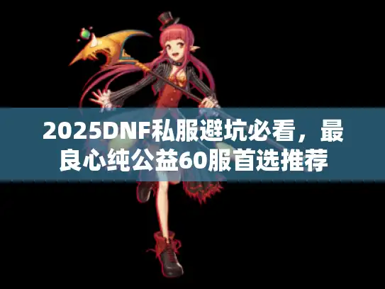 2025DNF私服避坑必看,最良心纯公益60服首选推荐 2025DNF私服避坑必看,最良心纯公益60服首选推荐