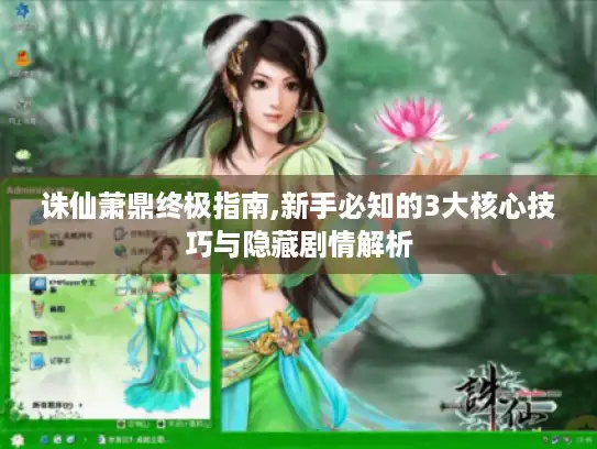 诛仙萧鼎终极指南,新手必知的3大核心技巧与隐藏剧情解析 诛仙萧鼎终极指南,新手必知的3大核心技巧与隐藏剧情解析