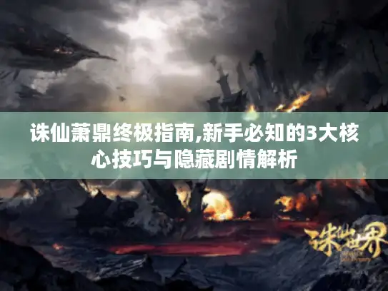 诛仙萧鼎终极指南,新手必知的3大核心技巧与隐藏剧情解析 诛仙萧鼎终极指南,新手必知的3大核心技巧与隐藏剧情解析