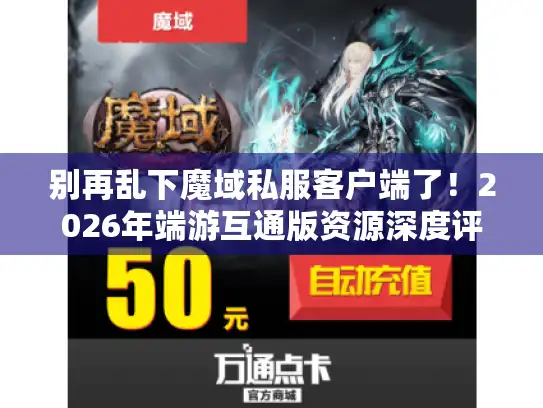 别再乱下魔域私服客户端了!2026年端游互通版资源深度评测 别再乱下魔域私服客户端了!2026年端游互通版资源深度评测