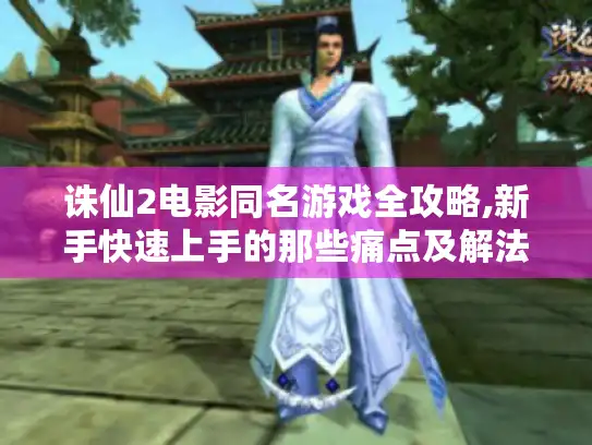 诛仙2电影同名游戏全攻略,新手快速上手的那些痛点及解法！