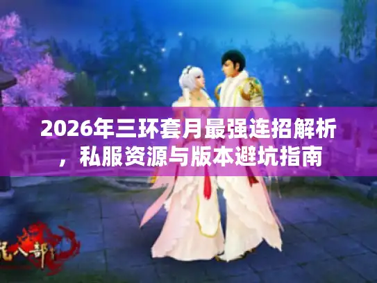 2026年三环套月最强连招解析,私服资源与版本避坑指南 2026年三环套月最强连招解析,私服资源与版本避坑指南