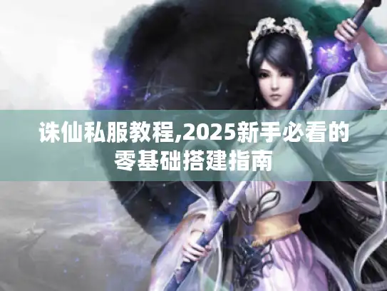 诛仙私服教程,2025新手必看的零基础搭建指南 诛仙私服教程,2025新手必看的零基础搭建指南