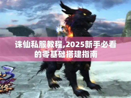 诛仙私服教程,2025新手必看的零基础搭建指南 诛仙私服教程,2025新手必看的零基础搭建指南