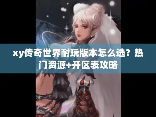 xy传奇世界耐玩版本怎么选？热门资源+开区表攻略