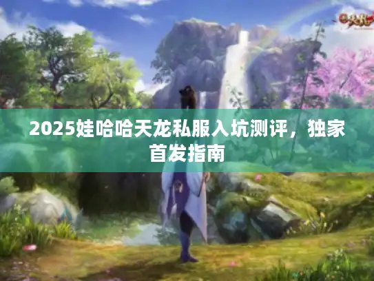 2025娃哈哈天龙私服入坑测评,独家首发指南 2025娃哈哈天龙私服入坑测评,独家首发指南