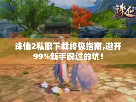 诛仙2私服下载终极指南,避开99%新手踩过的坑! 诛仙2私服下载终极指南,避开99%新手踩过的坑!