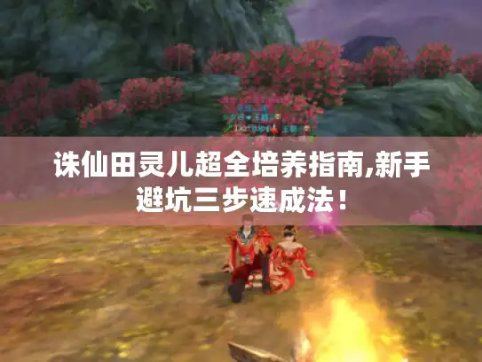 诛仙田灵儿超全培养指南,新手避坑三步速成法！