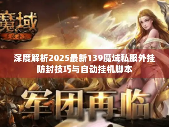 深度解析2025最新139魔域私服外挂防封技巧与自动挂机脚本