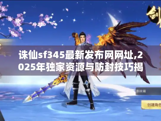 诛仙sf345最新发布网网址,2025年独家资源与防封技巧揭秘