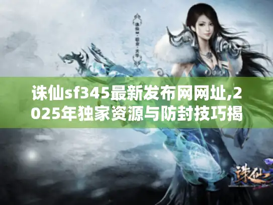 诛仙sf345最新发布网网址,2025年独家资源与防封技巧揭秘
