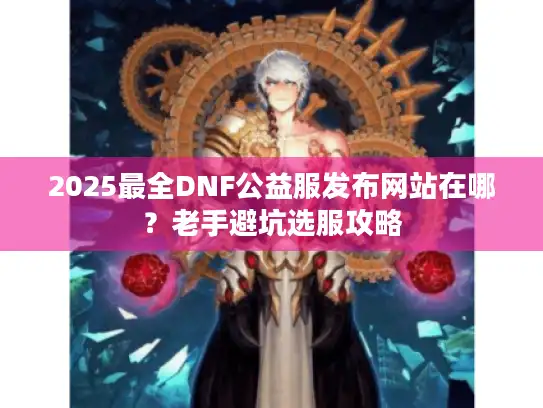 2025最全DNF公益服发布网站在哪?老手避坑选服攻略 2025最全DNF公益服发布网站在哪?老手避坑选服攻略