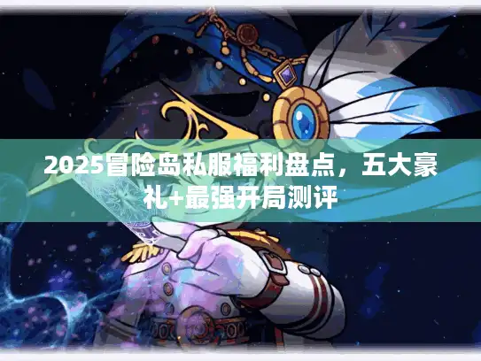 2025冒险岛私服福利盘点，五大豪礼+最强开局测评