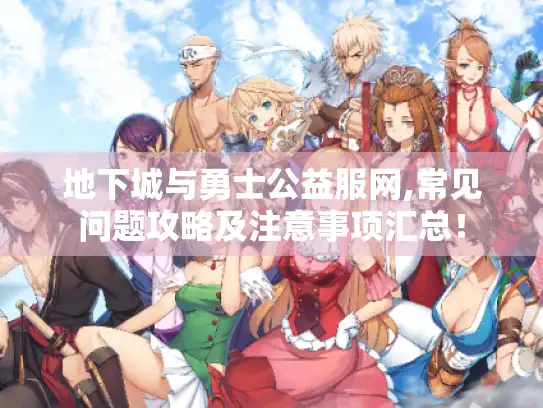 地下城与勇士公益服网,常见问题攻略及注意事项汇总！