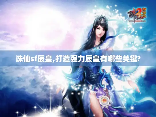 诛仙sf辰皇,打造强力辰皇有哪些关键?