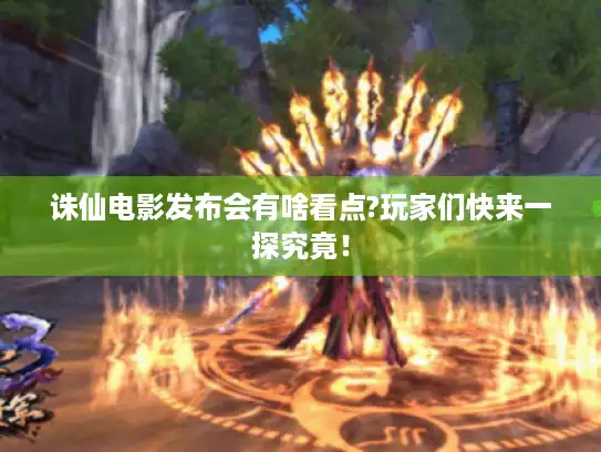 诛仙电影发布会有啥看点?玩家们快来一探究竟！