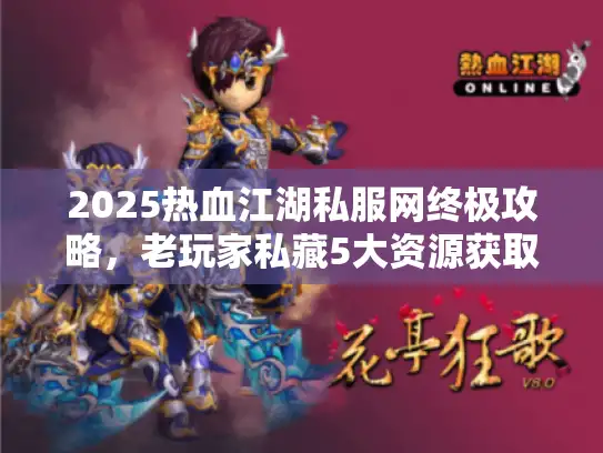 2025热血江湖私服网终极攻略,老玩家私藏5大资源获取秘籍 2025热血江湖私服网终极攻略,老玩家私藏5大资源获取秘籍