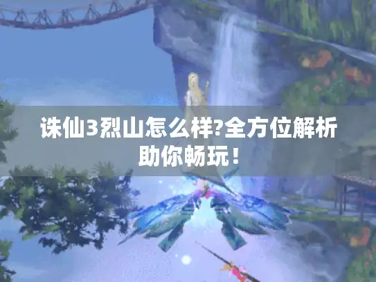 诛仙3烈山怎么样?全方位解析助你畅玩！