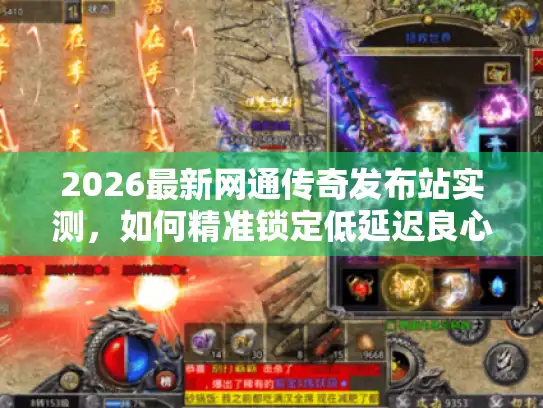 2026最新网通传奇发布站实测,如何精准锁定低延迟良心服? 2026最新网通传奇发布站实测,如何精准锁定低延迟良心服?