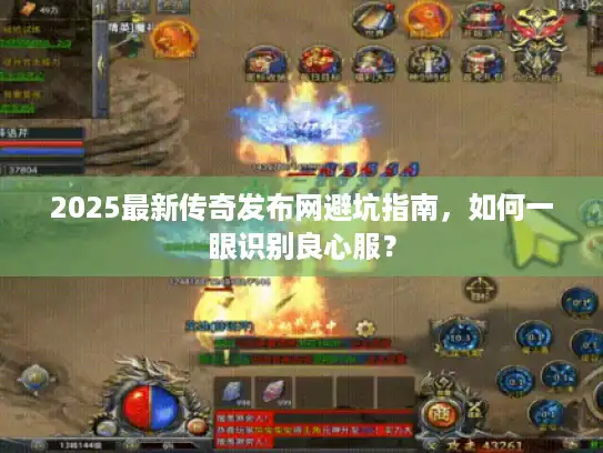 2025最新传奇发布网避坑指南，如何一眼识别良心服？