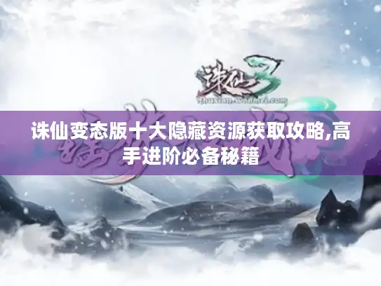 诛仙变态版十大隐藏资源获取攻略,高手进阶必备秘籍