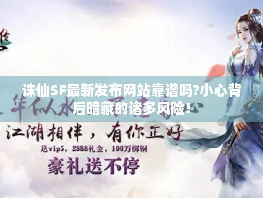 诛仙SF最新发布网站靠谱吗?小心背后暗藏的诸多风险！