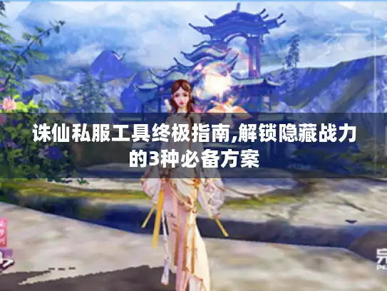 诛仙私服工具终极指南,解锁隐藏战力的3种必备方案